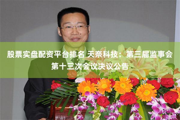 股票实盘配资平台排名 天奈科技：第三届监事会第十三次会议决议公告