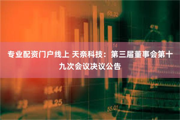 专业配资门户线上 天奈科技：第三届董事会第十九次会议决议公告