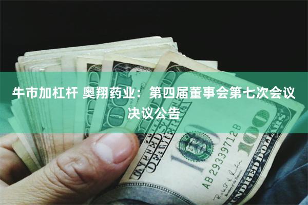 牛市加杠杆 奥翔药业：第四届董事会第七次会议决议公告