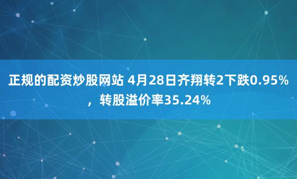 正规的配资炒股网站 4月28日齐翔转2下跌0.95%，转股溢价率35.24%