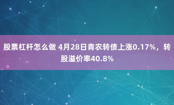 股票杠杆怎么做 4月28日青农转债上涨0.17%，转股溢价率40.8%