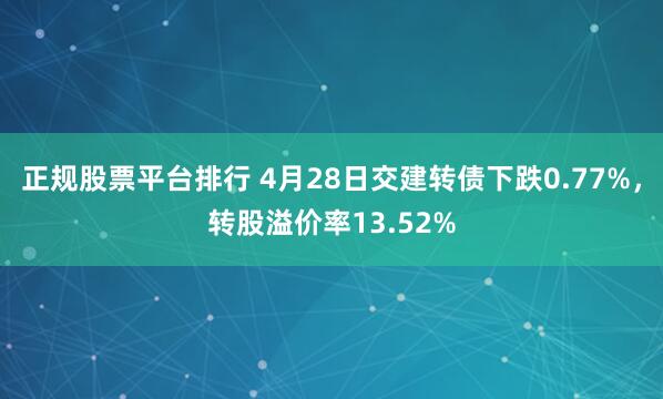 正规股票平台排行 4月28日交建转债下跌0.77%，转股溢价率13.52%