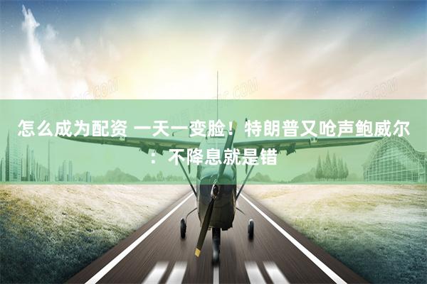 怎么成为配资 一天一变脸！特朗普又呛声鲍威尔：不降息就是错