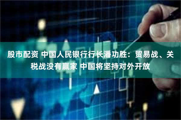 股市配资 中国人民银行行长潘功胜：贸易战、关税战没有赢家 中国将坚持对外开放