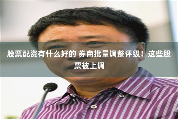 股票配资有什么好的 券商批量调整评级！这些股票被上调