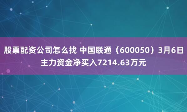 股票配资公司怎么找 中国联通（600050）3月6日主力资金净买入7214.63万元