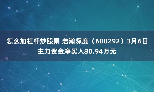 怎么加杠杆炒股票 浩瀚深度（688292）3月6日主力资金净买入80.94万元