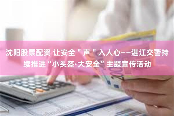 沈阳股票配资 让安全＂声＂入人心——湛江交警持续推进“小头盔·大安全”主题宣传活动