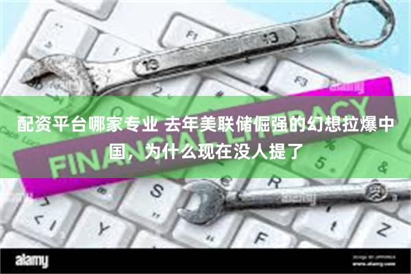 配资平台哪家专业 去年美联储倔强的幻想拉爆中国，为什么现在没人提了