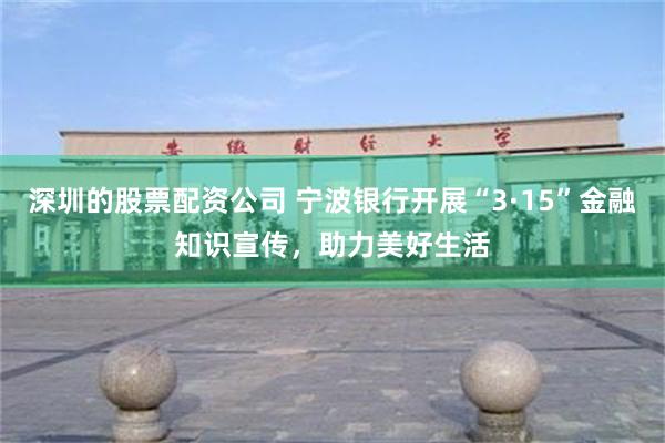 深圳的股票配资公司 宁波银行开展“3·15”金融知识宣传，助力美好生活