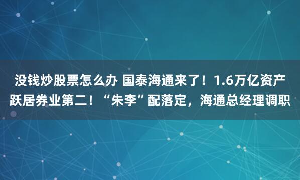 没钱炒股票怎么办 国泰海通来了！1.6万亿资产跃居券业第二！“朱李”配落定，海通总经理调职