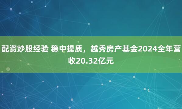配资炒股经验 稳中提质，越秀房产基金2024全年营收20.32亿元