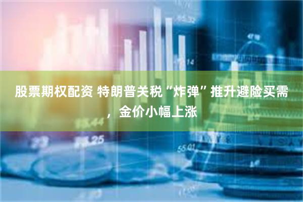 股票期权配资 特朗普关税“炸弹”推升避险买需，金价小幅上涨