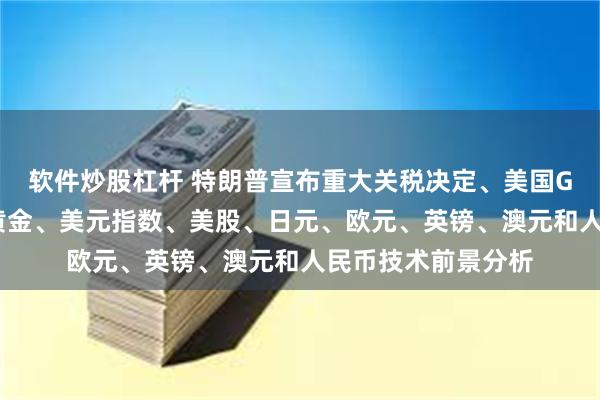 软件炒股杠杆 特朗普宣布重大关税决定、美国GDP恐点燃行情！黄金、美元指数、美股、日元、欧元、英镑、澳元和人民币技术前景分析