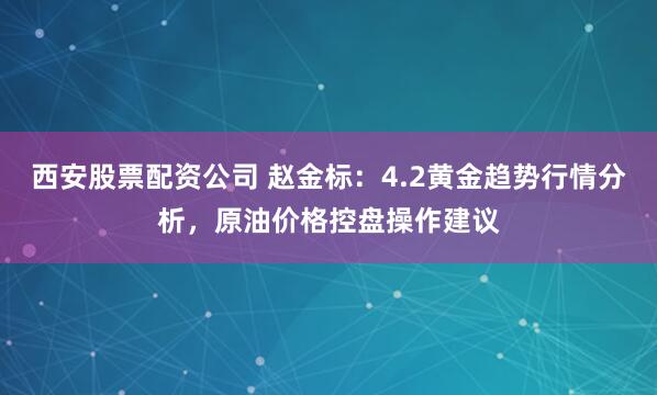 西安股票配资公司 赵金标：4.2黄金趋势行情分析，原油价格控盘操作建议