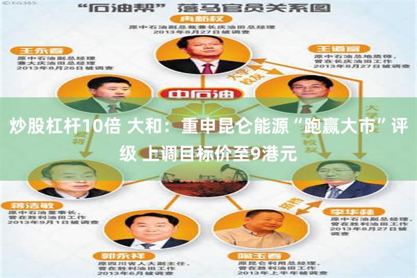 炒股杠杆10倍 大和：重申昆仑能源“跑赢大市”评级 上调目标价至9港元