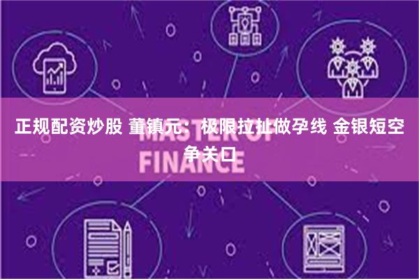 正规配资炒股 董镇元：极限拉扯做孕线 金银短空争关口