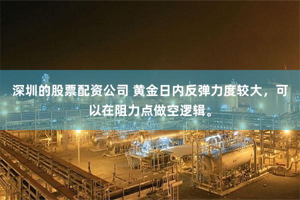 深圳的股票配资公司 黄金日内反弹力度较大，可以在阻力点做空逻辑。