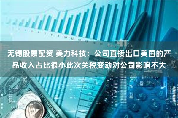 无锡股票配资 美力科技：公司直接出口美国的产品收入占比很小此次关税变动对公司影响不大