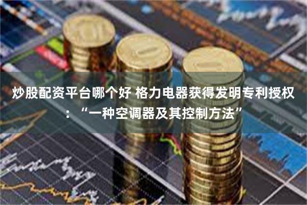 炒股配资平台哪个好 格力电器获得发明专利授权：“一种空调器及其控制方法”