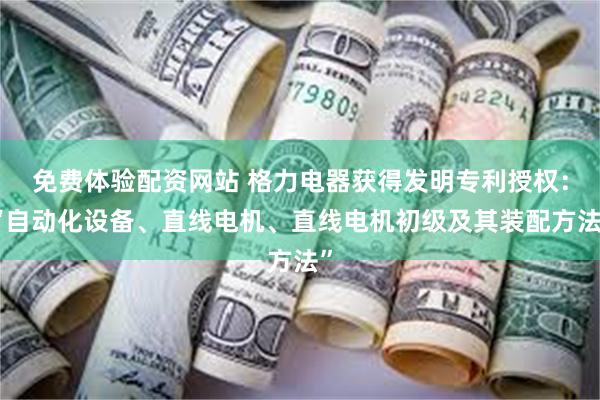 免费体验配资网站 格力电器获得发明专利授权：“自动化设备、直线电机、直线电机初级及其装配方法”