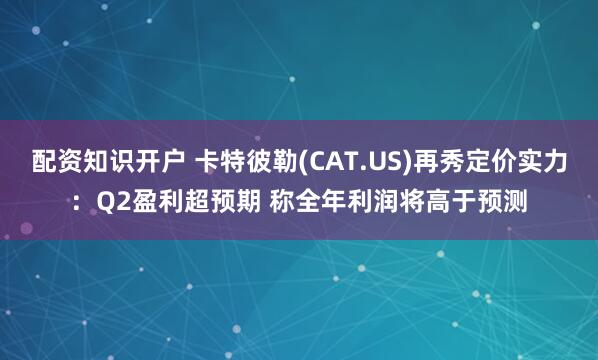 配资知识开户 卡特彼勒(CAT.US)再秀定价实力：Q2盈利超预期 称全年利润将高于预测