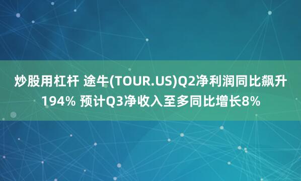 炒股用杠杆 途牛(TOUR.US)Q2净利润同比飙升194% 预计Q3净收入至多同比增长8%