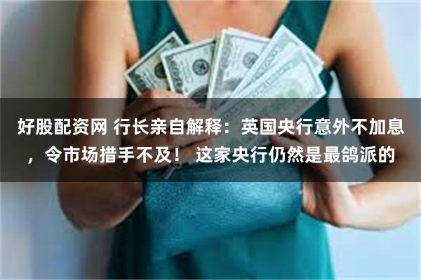 好股配资网 行长亲自解释：英国央行意外不加息，令市场措手不及！ 这家央行仍然是最鸽派的