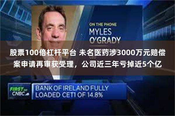 股票100倍杠杆平台 未名医药涉3000万元赔偿案申请再审获受理，公司近三年亏掉近5个亿
