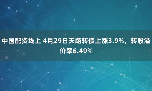 中国配资线上 4月29日天路转债上涨3.9%，转股溢价率6.49%