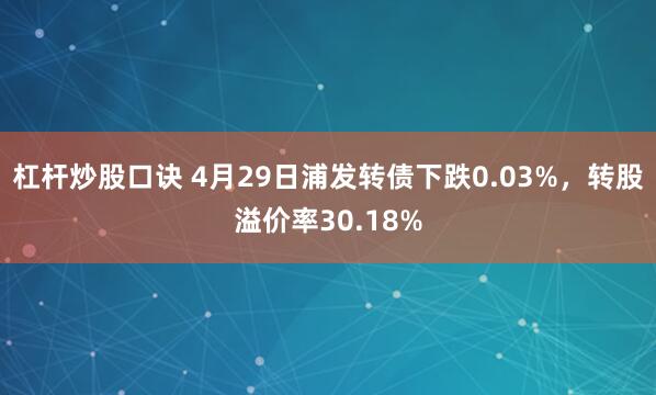 杠杆炒股口诀 4月29日浦发转债下跌0.03%，转股溢价率30.18%