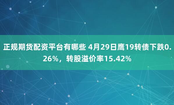 正规期货配资平台有哪些 4月29日鹰19转债下跌0.26%，转股溢价率15.42%