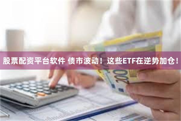 股票配资平台软件 债市波动！这些ETF在逆势加仓！