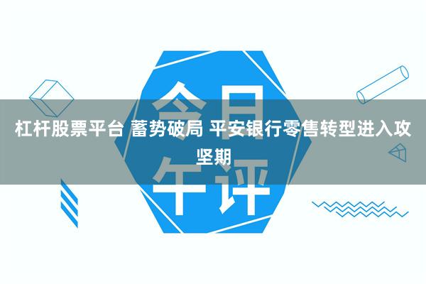 杠杆股票平台 蓄势破局 平安银行零售转型进入攻坚期