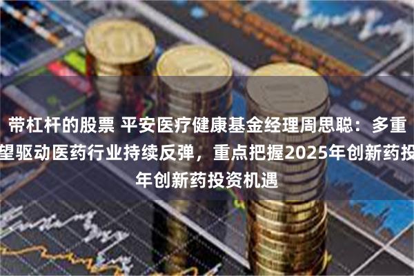 带杠杆的股票 平安医疗健康基金经理周思聪：多重因素有望驱动医药行业持续反弹，重点把握2025年创新药投资机遇
