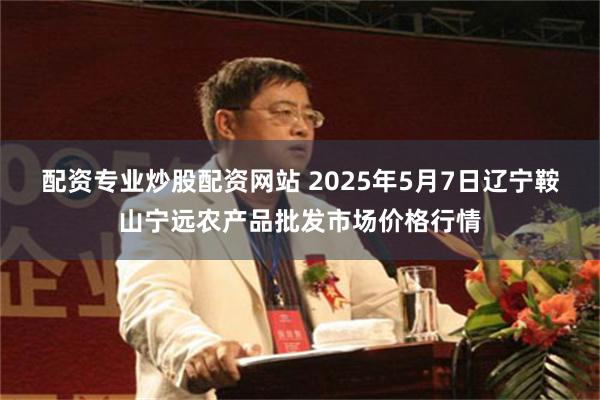 配资专业炒股配资网站 2025年5月7日辽宁鞍山宁远农产品批发市场价格行情