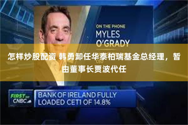 怎样炒股配资 韩勇卸任华泰柏瑞基金总经理，暂由董事长贾波代任