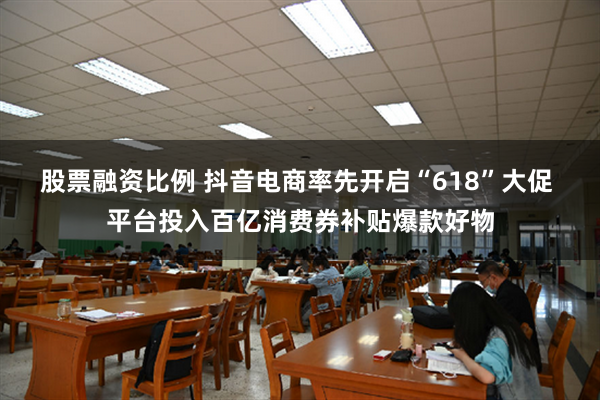 股票融资比例 抖音电商率先开启“618”大促 平台投入百亿消费券补贴爆款好物
