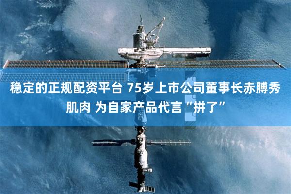 稳定的正规配资平台 75岁上市公司董事长赤膊秀肌肉 为自家产品代言“拼了”