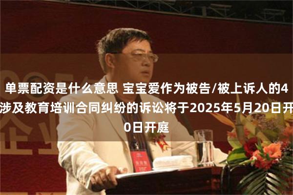 单票配资是什么意思 宝宝爱作为被告/被上诉人的4起涉及教育培训合同纠纷的诉讼将于2025年5月20日开庭