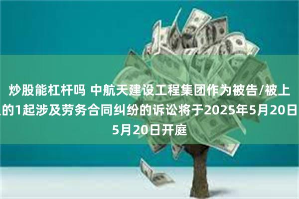 炒股能杠杆吗 中航天建设工程集团作为被告/被上诉人的1起涉及劳务合同纠纷的诉讼将于2025年5月20日开庭