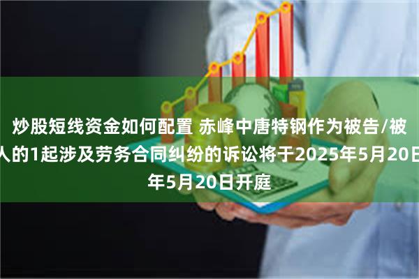 炒股短线资金如何配置 赤峰中唐特钢作为被告/被上诉人的1起涉及劳务合同纠纷的诉讼将于2025年5月20日开庭