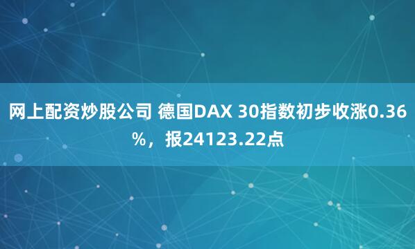 网上配资炒股公司 德国DAX 30指数初步收涨0.36%，报24123.22点