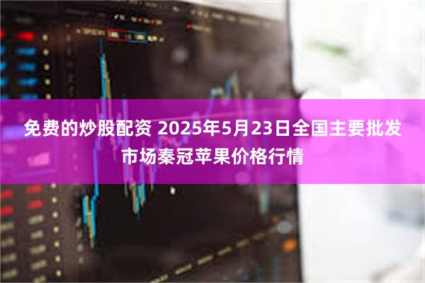 免费的炒股配资 2025年5月23日全国主要批发市场秦冠苹果价格行情