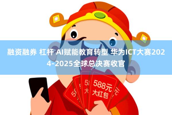 融资融券 杠杆 AI赋能教育转型 华为ICT大赛2024-2025全球总决赛收官