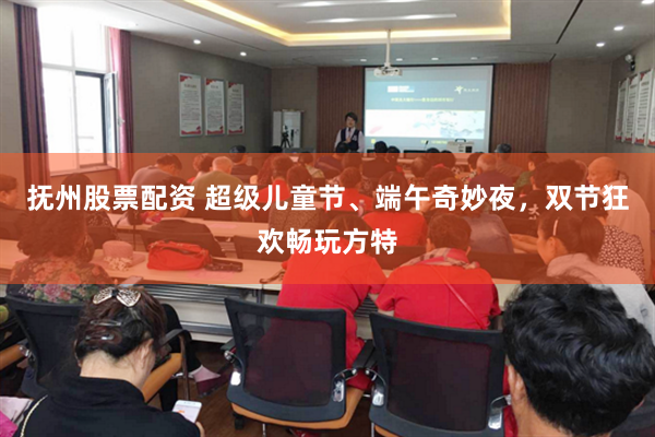 抚州股票配资 超级儿童节、端午奇妙夜，双节狂欢畅玩方特