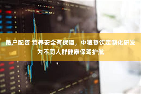 散户配资 营养安全有保障，中粮餐饮定制化研发为不同人群健康保驾护航