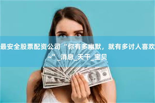 最安全股票配资公司 “你有多幽默，就有多讨人喜欢~”_消息_天干_宝贝