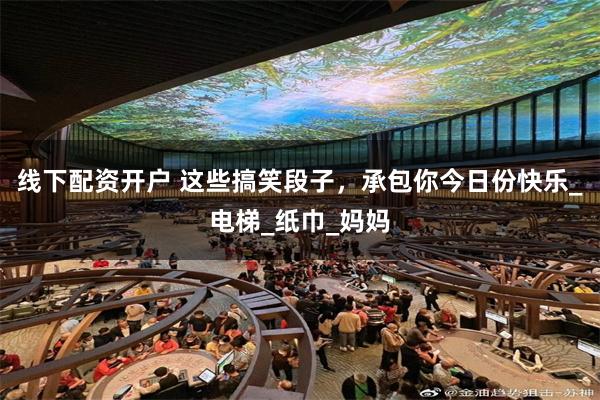 线下配资开户 这些搞笑段子，承包你今日份快乐_电梯_纸巾_妈妈