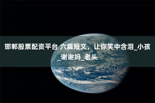 邯郸股票配资平台 六篇短文，让你笑中含泪_小孩_谢谢妈_老头